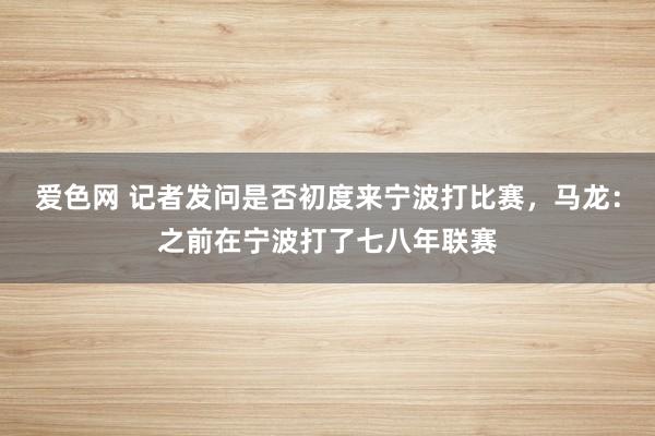 爱色网 记者发问是否初度来宁波打比赛，马龙：之前在宁波打了七八年联赛