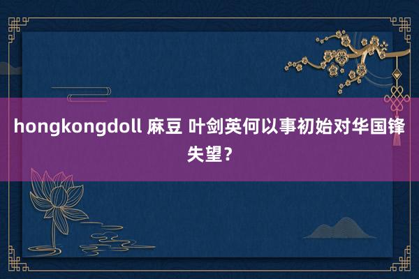hongkongdoll 麻豆 叶剑英何以事初始对华国锋失望？