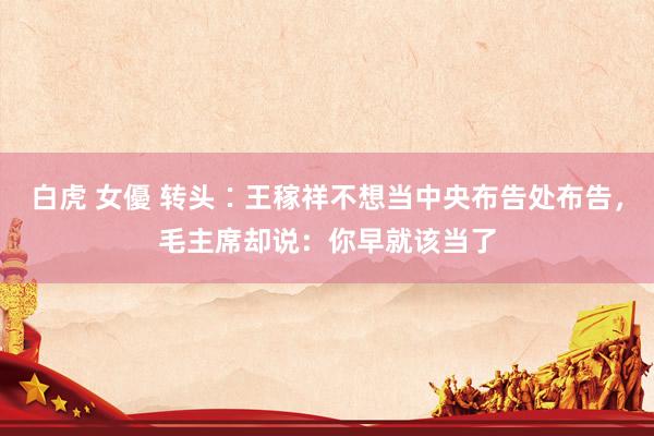 白虎 女優 转头∶王稼祥不想当中央布告处布告，毛主席却说：你早就该当了
