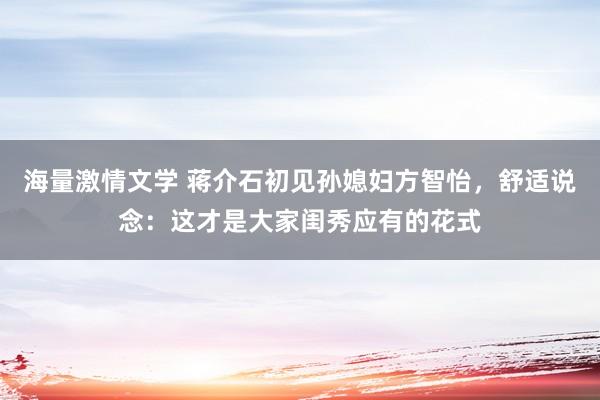 海量激情文学 蒋介石初见孙媳妇方智怡，舒适说念：这才是大家闺秀应有的花式