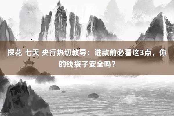 探花 七天 央行热切教导：进款前必看这3点，你的钱袋子安全吗？