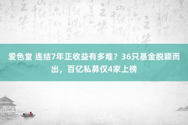 爱色堂 连结7年正收益有多难？36只基金脱颖而出，百亿私募仅4家上榜