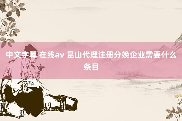 中文字幕 在线av 昆山代理注册分娩企业需要什么条目