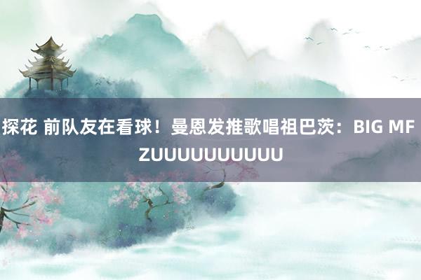 探花 前队友在看球！曼恩发推歌唱祖巴茨：BIG MF ZUUUUUUUUUU