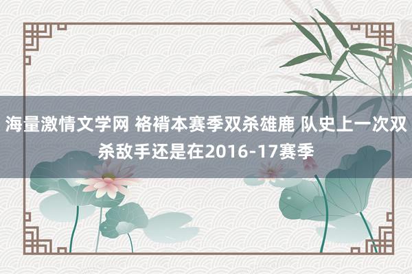 海量激情文学网 袼褙本赛季双杀雄鹿 队史上一次双杀敌手还是在2016-17赛季