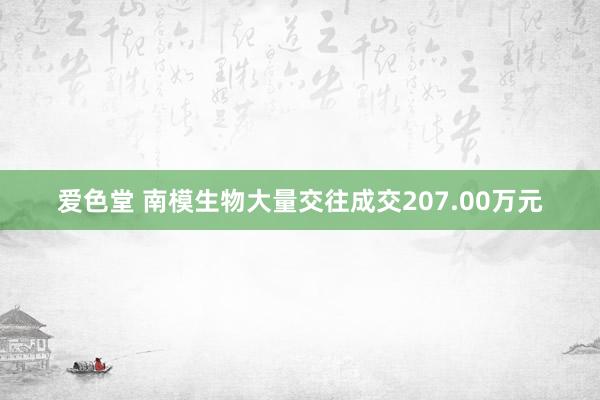 爱色堂 南模生物大量交往成交207.00万元
