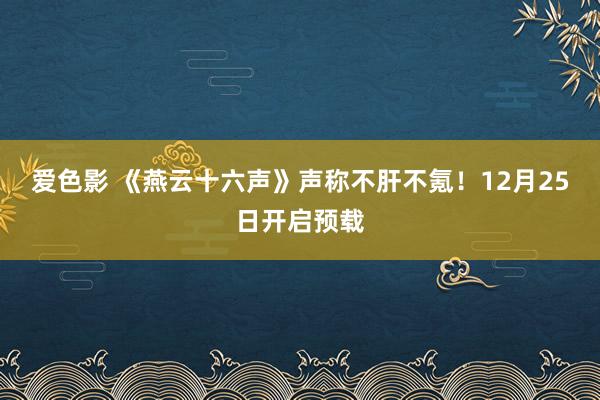 爱色影 《燕云十六声》声称不肝不氪!12月25日开启预载