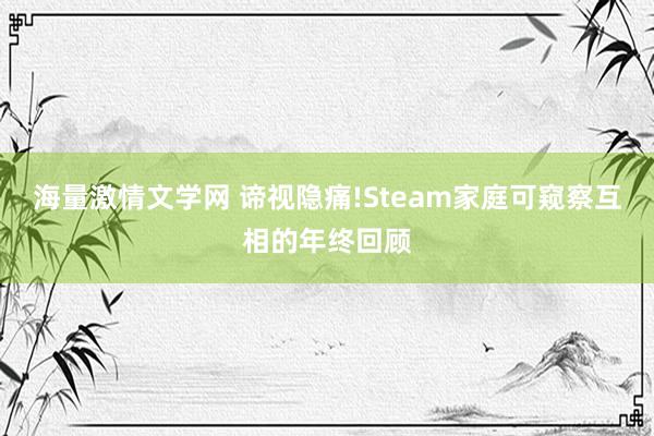 海量激情文学网 谛视隐痛!Steam家庭可窥察互相的年终回顾