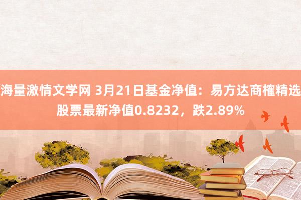 海量激情文学网 3月21日基金净值：易方达商榷精选股票最新净值0.8232，跌2.89%