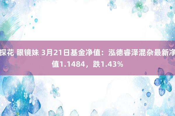 探花 眼镜妹 3月21日基金净值：泓德睿泽混杂最新净值1.1484，跌1.43%