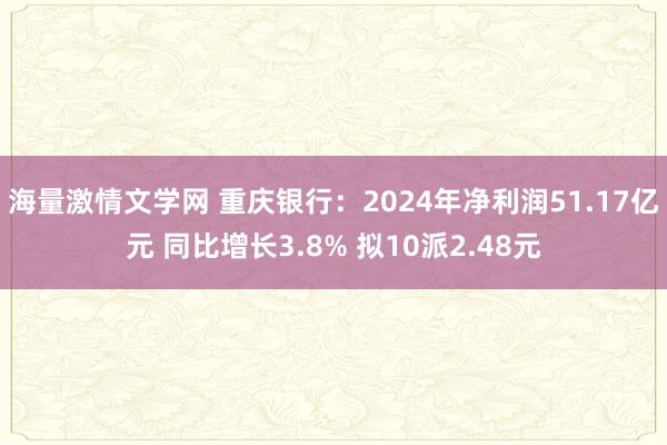 海量激情文学网 重庆银行：2024年净利润51.17亿元 同比增长3.8% 拟10派2.48元