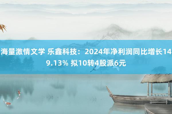 海量激情文学 乐鑫科技：2024年净利润同比增长149.13% 拟10转4股派6元