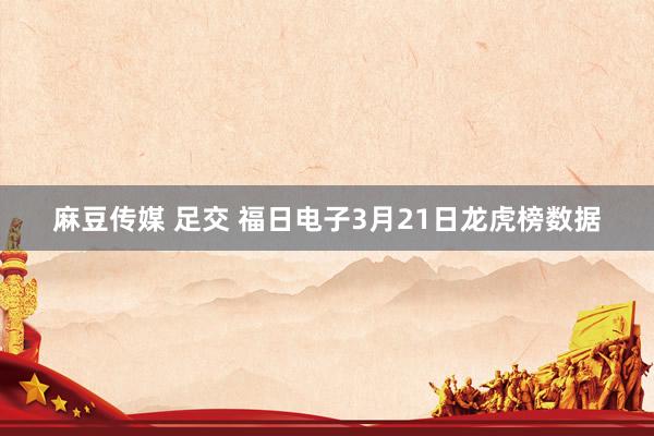麻豆传媒 足交 福日电子3月21日龙虎榜数据