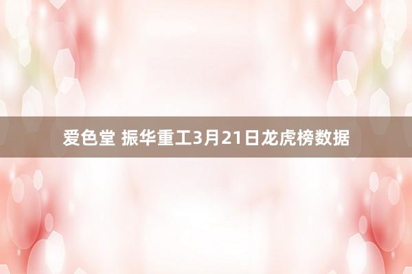 爱色堂 振华重工3月21日龙虎榜数据