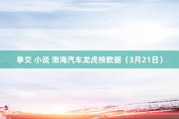 拳交 小说 渤海汽车龙虎榜数据（3月21日）
