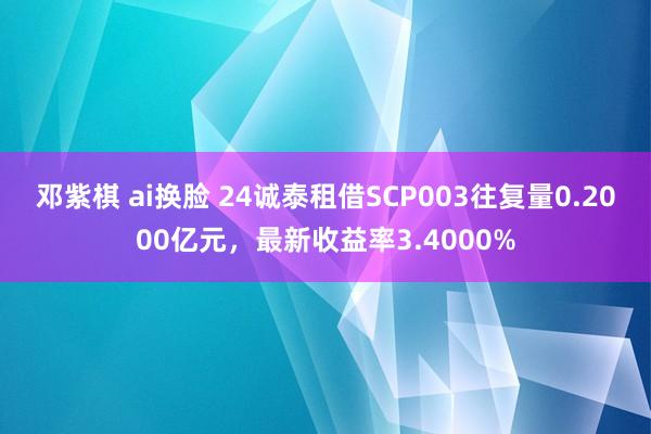 邓紫棋 ai换脸 24诚泰租借SCP003往复量0.2000亿元，最新收益率3.4000%
