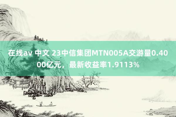 在线av 中文 23中信集团MTN005A交游量0.4000亿元，最新收益率1.9113%