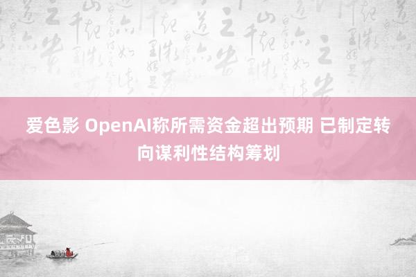 爱色影 OpenAI称所需资金超出预期 已制定转向谋利性结构筹划