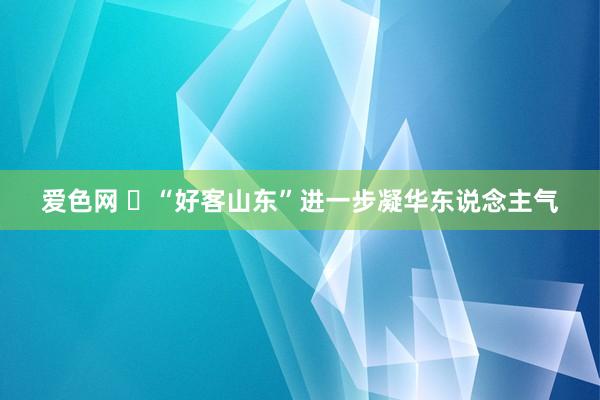 爱色网 ​“好客山东”进一步凝华东说念主气