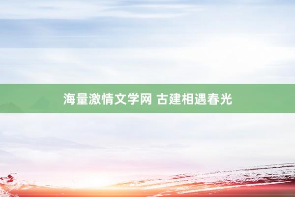 海量激情文学网 古建相遇春光
