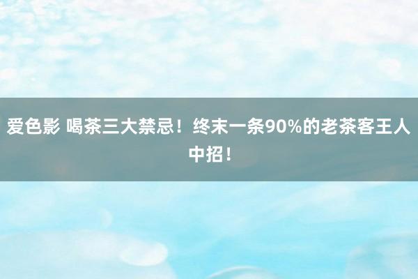 爱色影 喝茶三大禁忌！终末一条90%的老茶客王人中招！