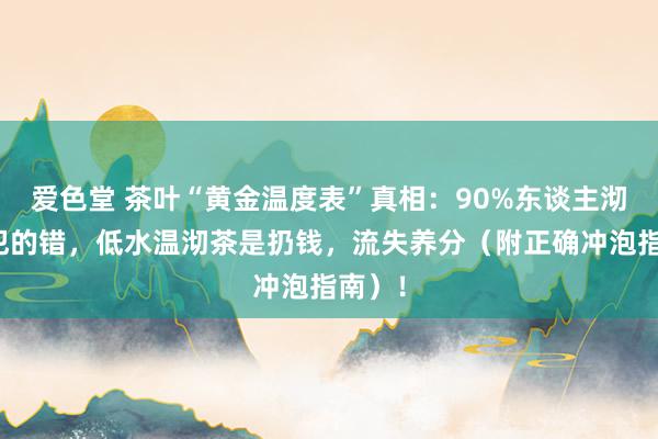爱色堂 茶叶“黄金温度表”真相：90%东谈主沏茶皆犯的错，低水温沏茶是扔钱，流失养分（附正确冲泡指南