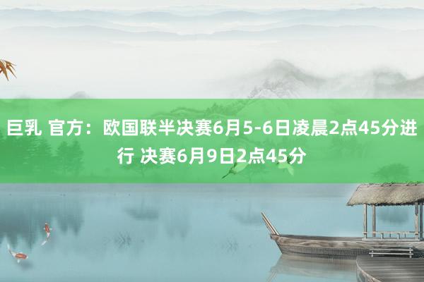 巨乳 官方：欧国联半决赛6月5-6日凌晨2点45分进行 决赛6月9日2点45分
