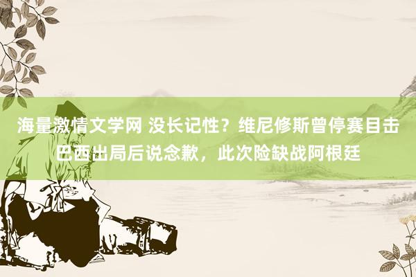 海量激情文学网 没长记性？维尼修斯曾停赛目击巴西出局后说念歉，此次险缺战阿根廷