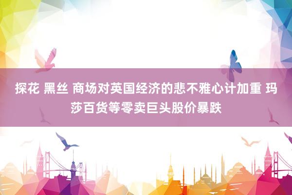 探花 黑丝 商场对英国经济的悲不雅心计加重 玛莎百货等零卖巨头股价暴跌