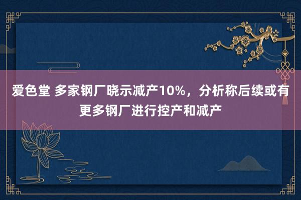 爱色堂 多家钢厂晓示减产10%，分析称后续或有更多钢厂进行控产和减产