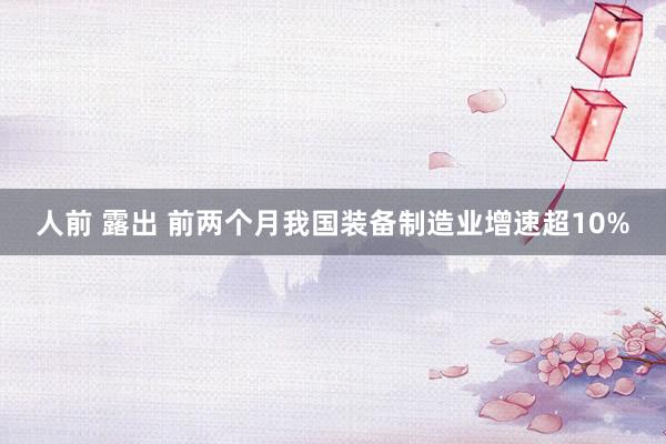 人前 露出 前两个月我国装备制造业增速超10%