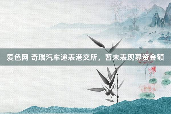 爱色网 奇瑞汽车递表港交所，暂未表现募资金额