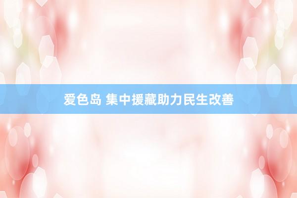 爱色岛 集中援藏助力民生改善