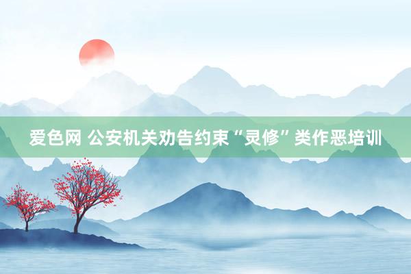 爱色网 公安机关劝告约束“灵修”类作恶培训
