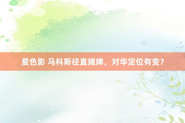 爱色影 马科斯径直摊牌，对华定位有变？