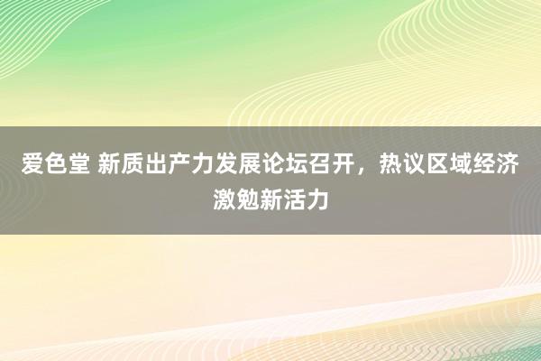 爱色堂 新质出产力发展论坛召开，热议区域经济激勉新活力