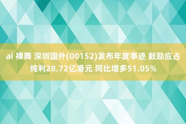 ai 裸舞 深圳国外(00152)发布年度事迹 鼓励应占纯利28.72亿港元 同比增多51.05%
