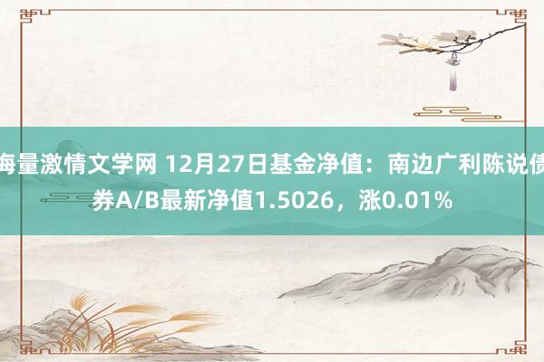 海量激情文学网 12月27日基金净值：南边广利陈说债券A/B最新净值1.5026，涨0.01%