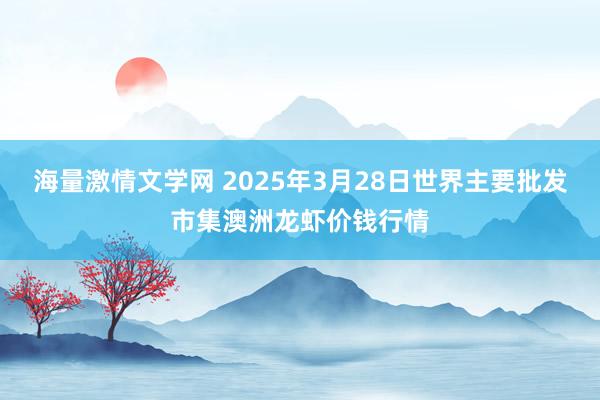 海量激情文学网 2025年3月28日世界主要批发市集澳洲龙虾价钱行情