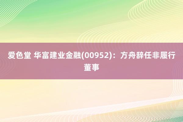 爱色堂 华富建业金融(00952)：方舟辞任非履行董事
