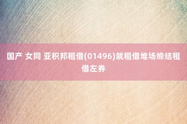 国产 女同 亚积邦租借(01496)就租借堆场缔结租借左券