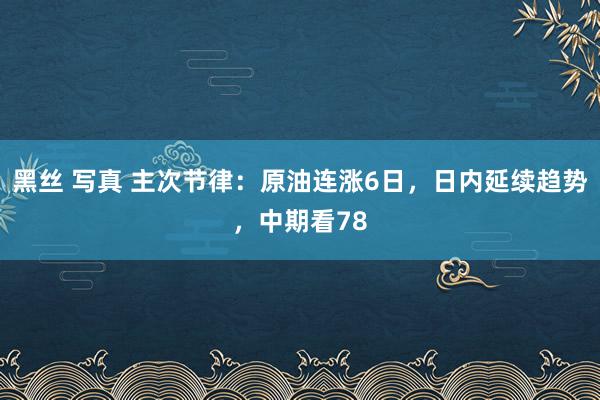 黑丝 写真 主次节律：原油连涨6日，日内延续趋势，中期看78