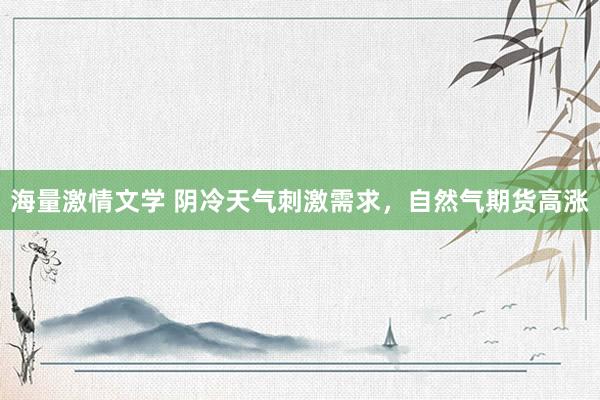 海量激情文学 阴冷天气刺激需求，自然气期货高涨