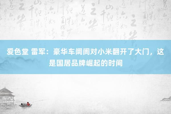 爱色堂 雷军：豪华车阛阓对小米翻开了大门，这是国居品牌崛起的时间