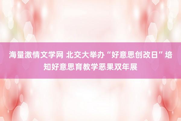 海量激情文学网 北交大举办“好意思创改日”培知好意思育教学恶果双年展