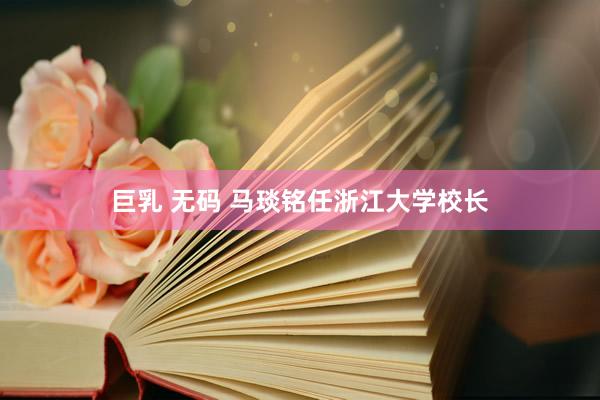 巨乳 无码 马琰铭任浙江大学校长