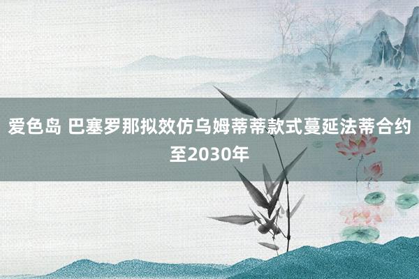 爱色岛 巴塞罗那拟效仿乌姆蒂蒂款式蔓延法蒂合约至2030年