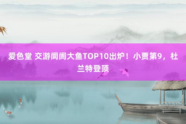 爱色堂 交游阛阓大鱼TOP10出炉！小贾第9，杜兰特登顶