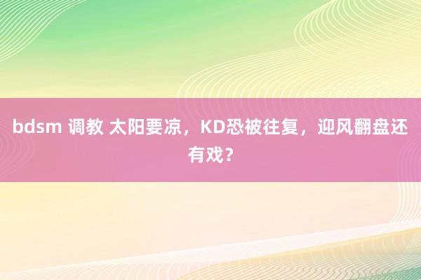 bdsm 调教 太阳要凉，KD恐被往复，迎风翻盘还有戏？