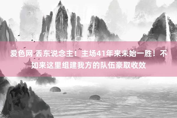 爱色网 丢东说念主！主场41年来未始一胜！不如来这里组建我方的队伍豪取收效